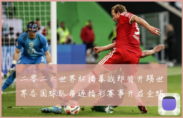 二零二六世界杯揭幕战即将开踢世界各国球队角逐精彩赛事开启全球战术观察-深度解析