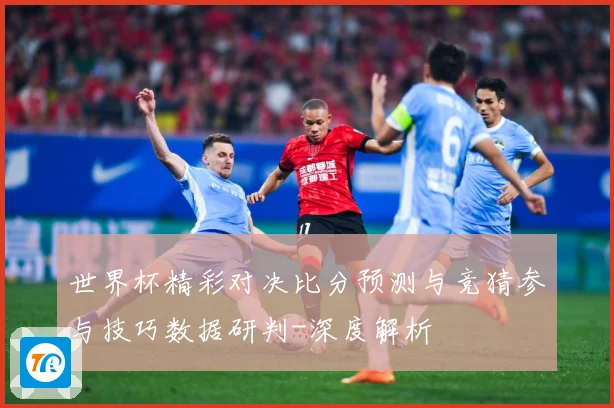 世界杯精彩对决比分预测与竞猜参与技巧数据研判-深度解析