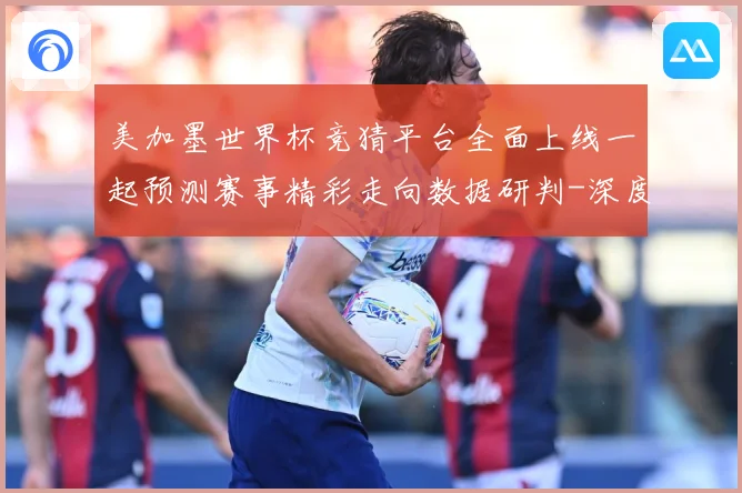 美加墨世界杯竞猜平台全面上线一起预测赛事精彩走向数据研判-深度解析