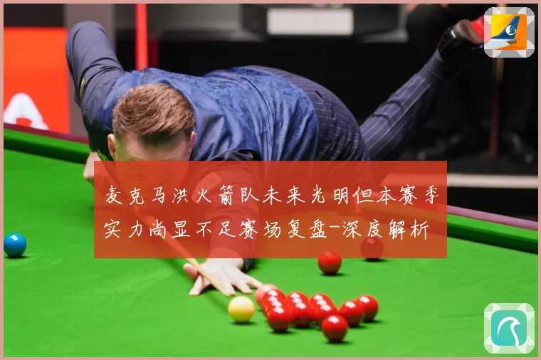 麦克马洪火箭队未来光明但本赛季实力尚显不足赛场复盘-深度解析