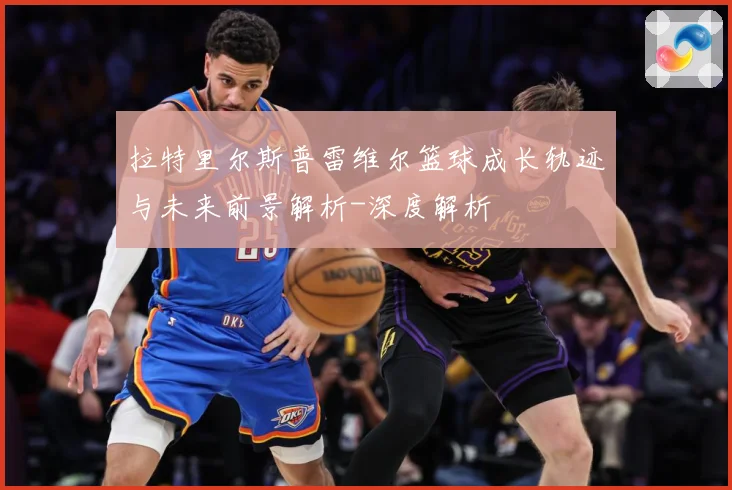 拉特里尔斯普雷维尔篮球成长轨迹与未来前景解析-深度解析