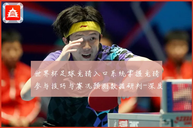 世界杯足球竞猜入口系统掌握竞猜参与技巧与赛况预测数据研判-深度解析