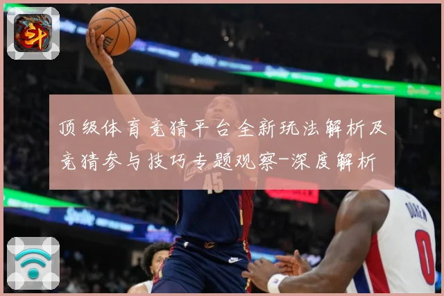 顶级体育竞猜平台全新玩法解析及竞猜参与技巧专题观察-深度解析