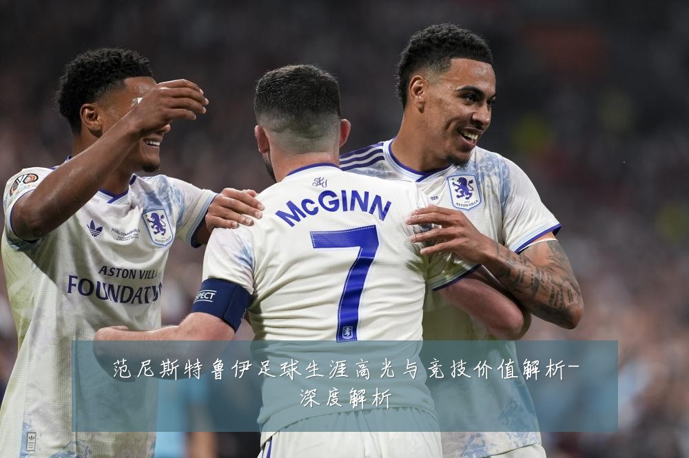 范尼斯特鲁伊足球生涯高光与竞技价值解析-深度解析