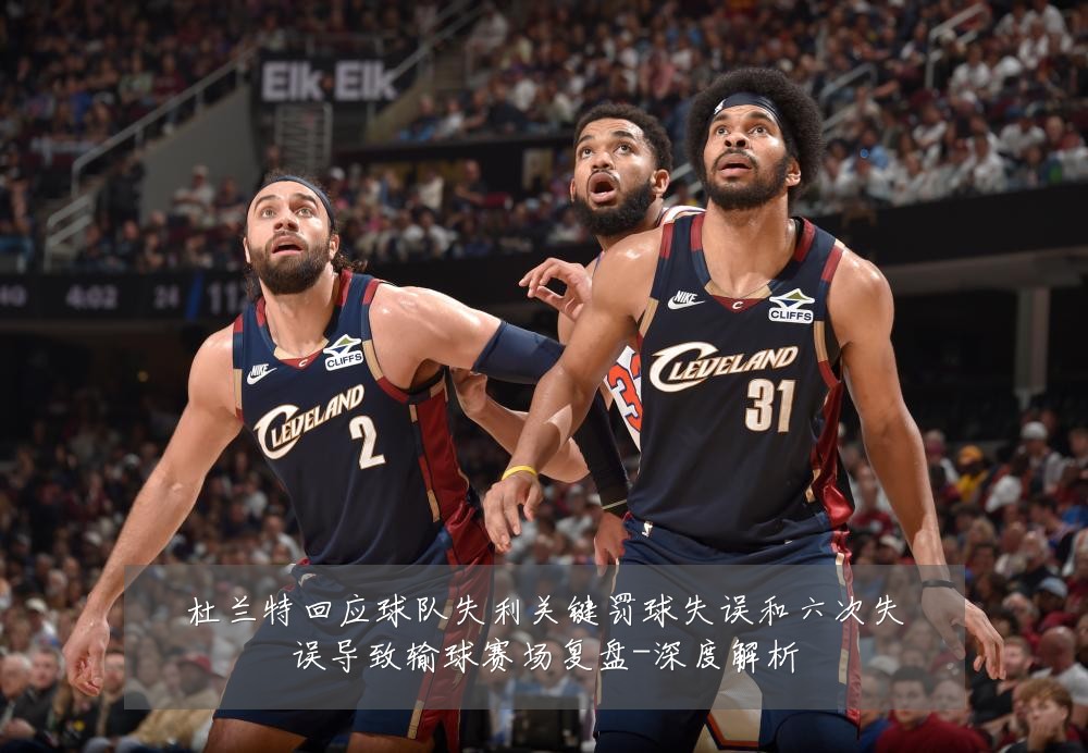 杜兰特回应球队失利关键罚球失误和六次失误导致输球赛场复盘-深度解析