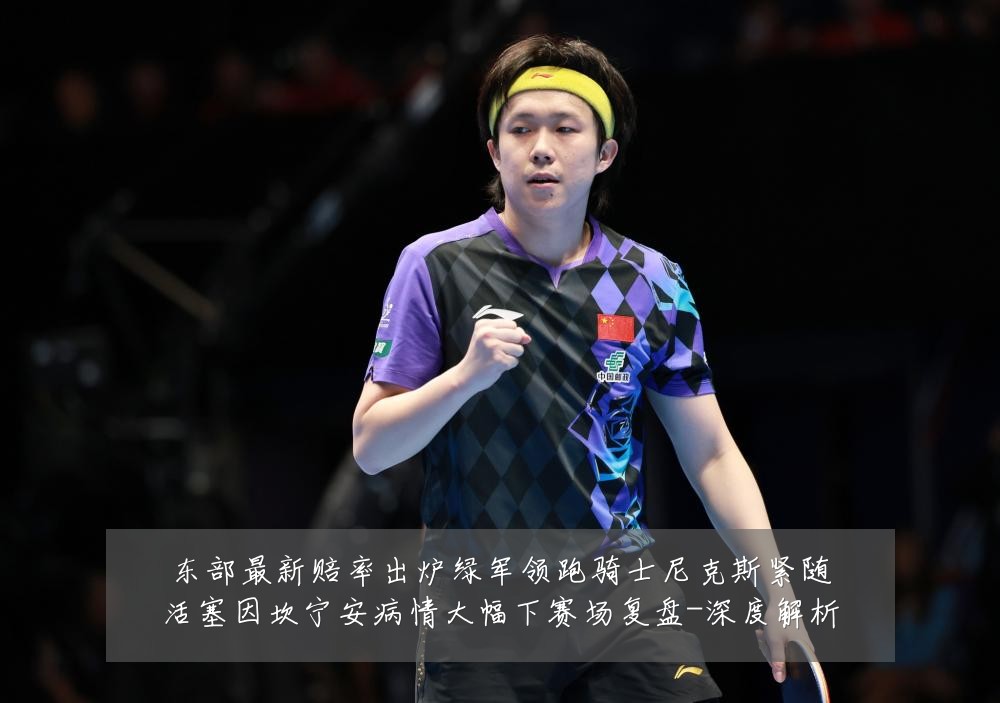 东部最新赔率出炉绿军领跑骑士尼克斯紧随活塞因坎宁安病情大幅下赛场复盘-深度解析