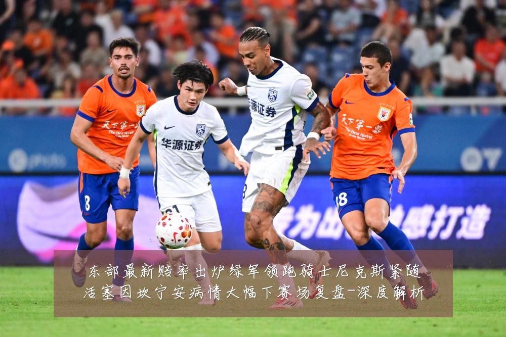 东部最新赔率出炉绿军领跑骑士尼克斯紧随活塞因坎宁安病情大幅下赛场复盘-深度解析